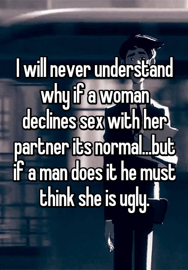 I will never understand why if a woman declines sex with her partner its normal...but if a man does it he must think she is ugly.