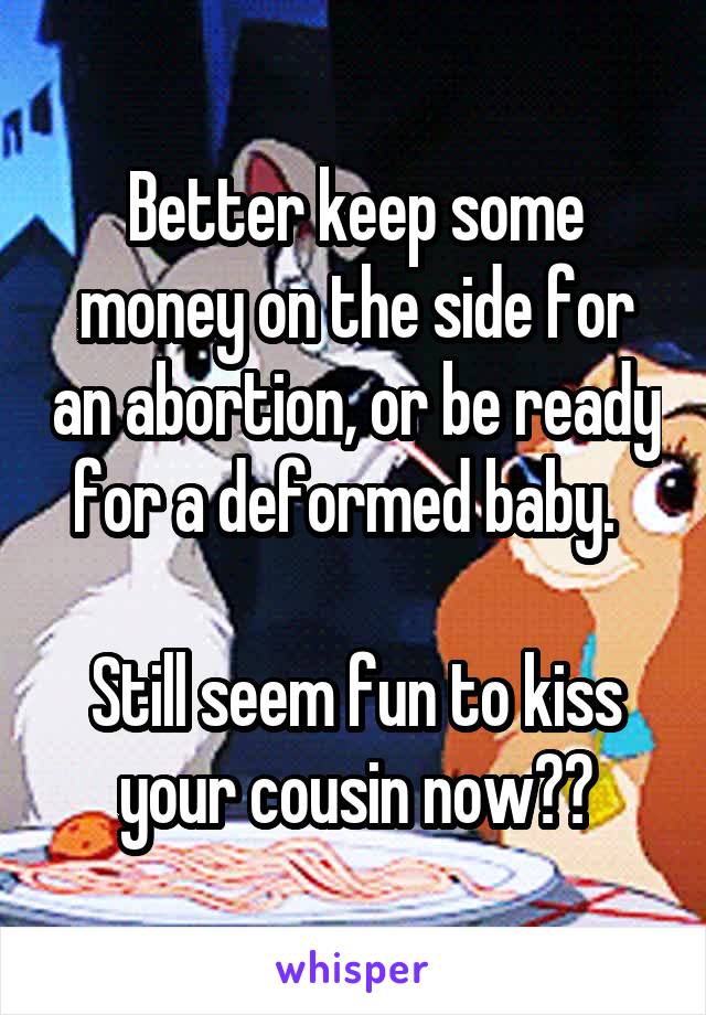 Better keep some money on the side for an abortion, or be ready for a deformed baby.  

Still seem fun to kiss your cousin now??