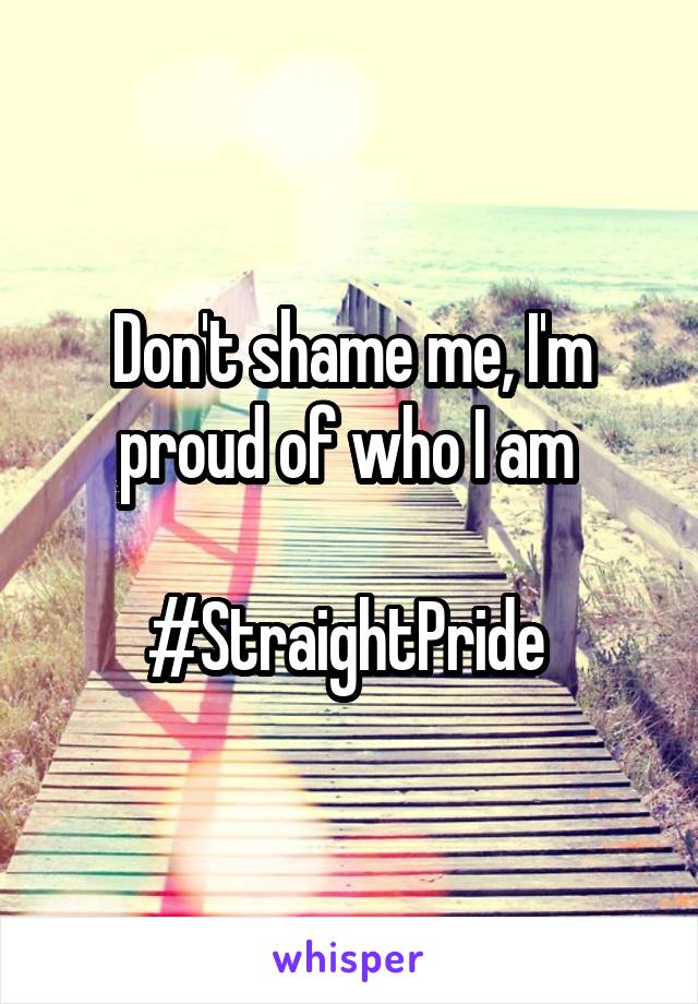 Don't shame me, I'm proud of who I am 

#StraightPride 