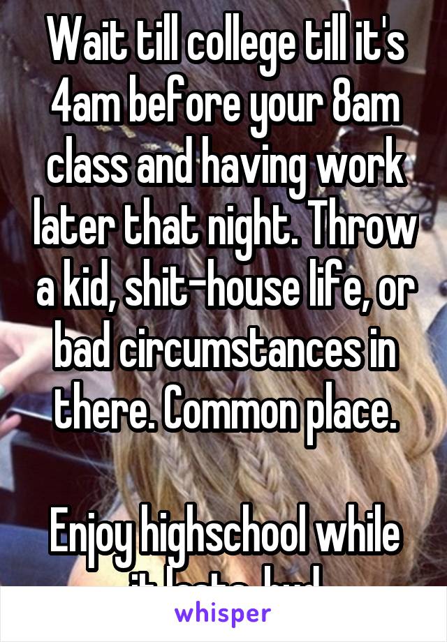 Wait till college till it's 4am before your 8am class and having work later that night. Throw a kid, shit-house life, or bad circumstances in there. Common place.

Enjoy highschool while it lasts, bud