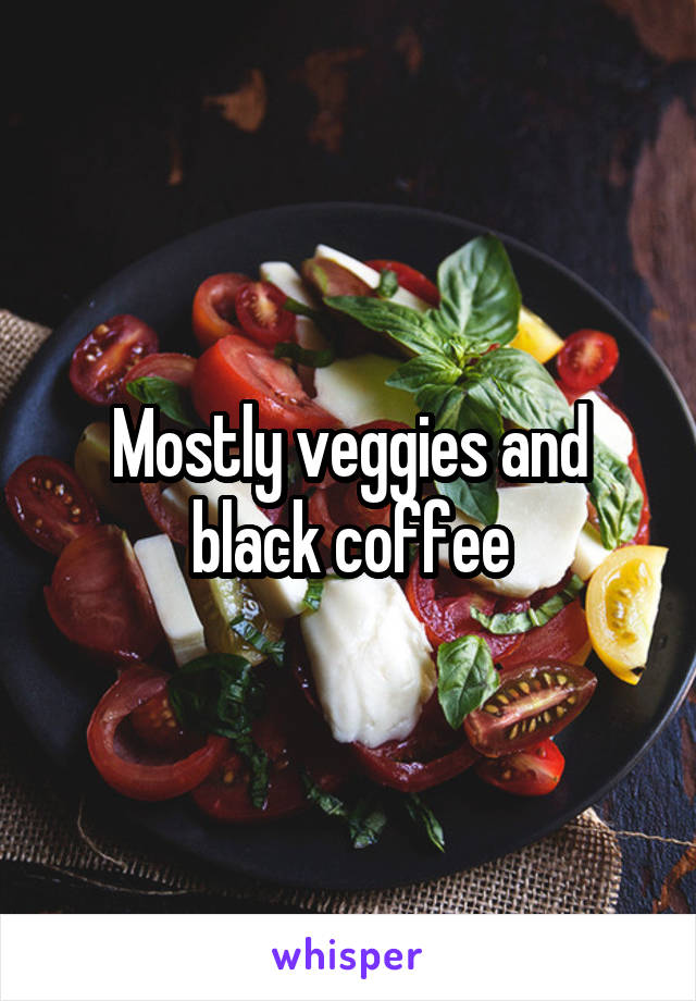 Mostly veggies and black coffee