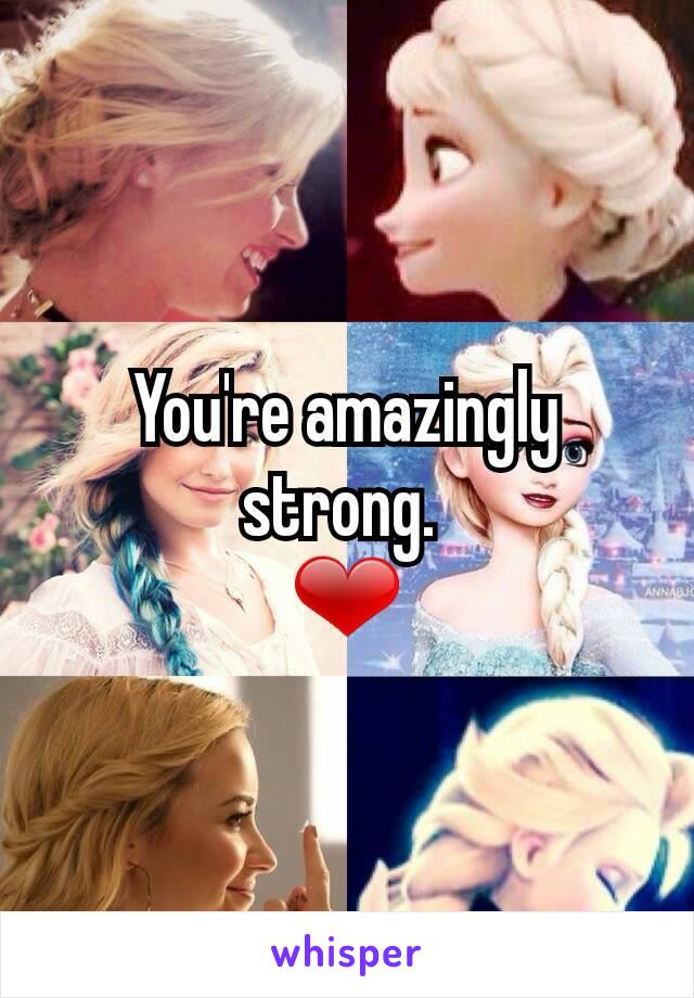 You're amazingly strong. 
❤