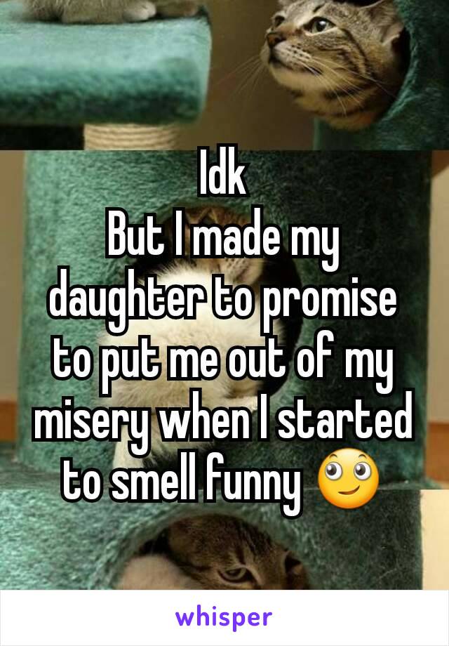 Idk
But I made my daughter to promise to put me out of my misery when I started to smell funny 🙄