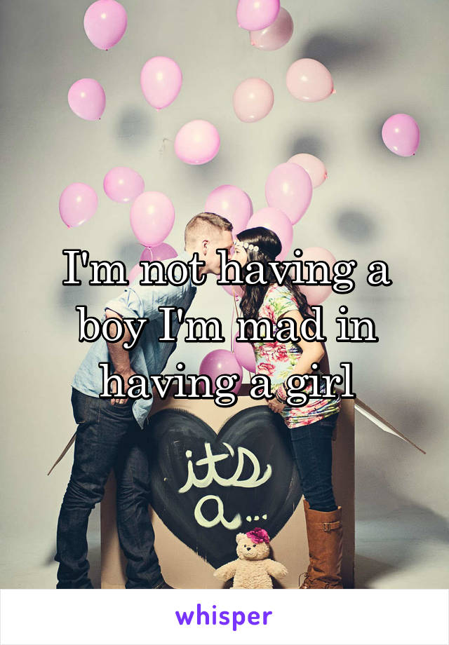 I'm not having a boy I'm mad in having a girl