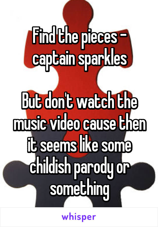 Find the pieces - captain sparkles

But don't watch the music video cause then it seems like some childish parody or something