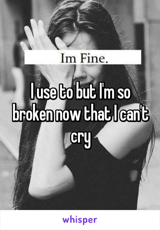 I use to but I'm so broken now that I can't cry