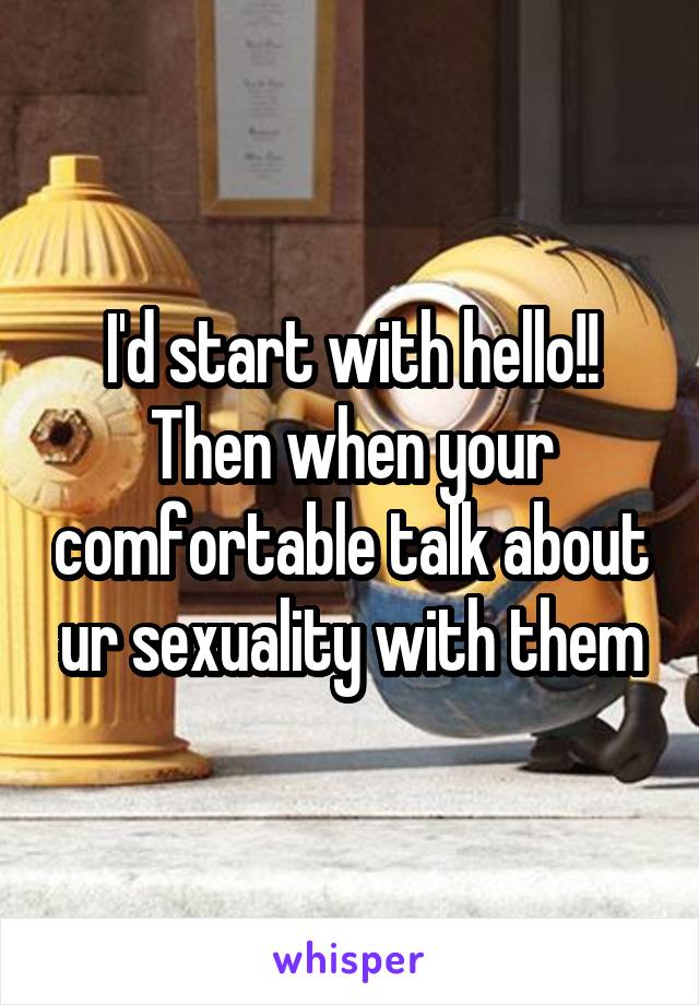 I'd start with hello!! Then when your comfortable talk about ur sexuality with them