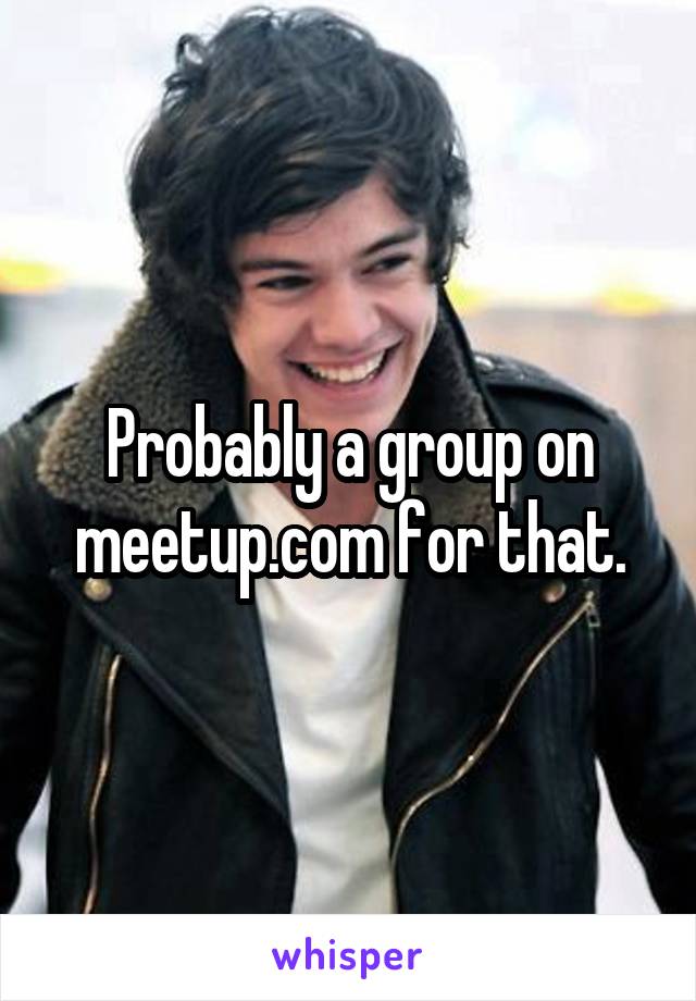 Probably a group on meetup.com for that.