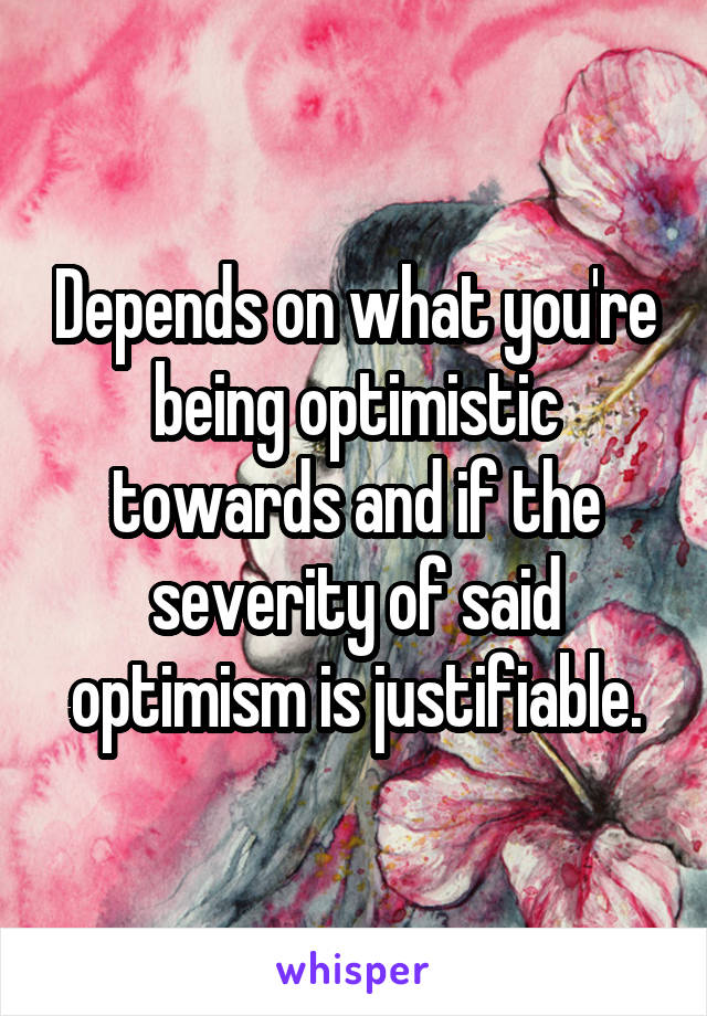 Depends on what you're being optimistic towards and if the severity of said optimism is justifiable.