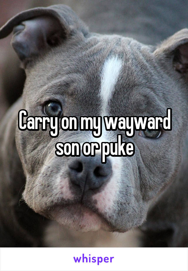 Carry on my wayward son or puke