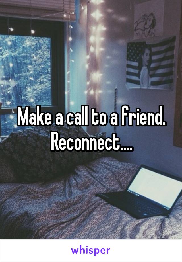 Make a call to a friend. Reconnect....