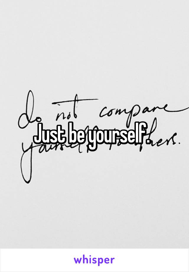 Just be yourself.  