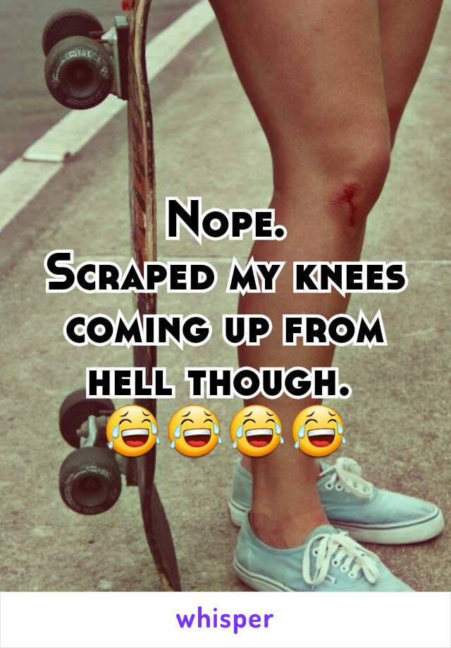 Nope.
Scraped my knees coming up from hell though. 
😂😂😂😂