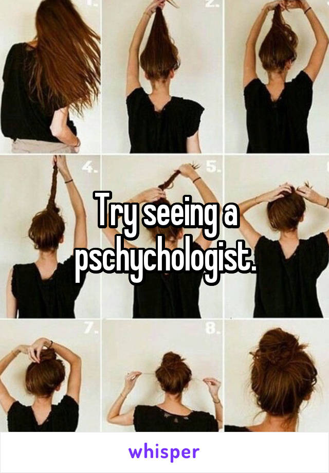 Try seeing a pschychologist.