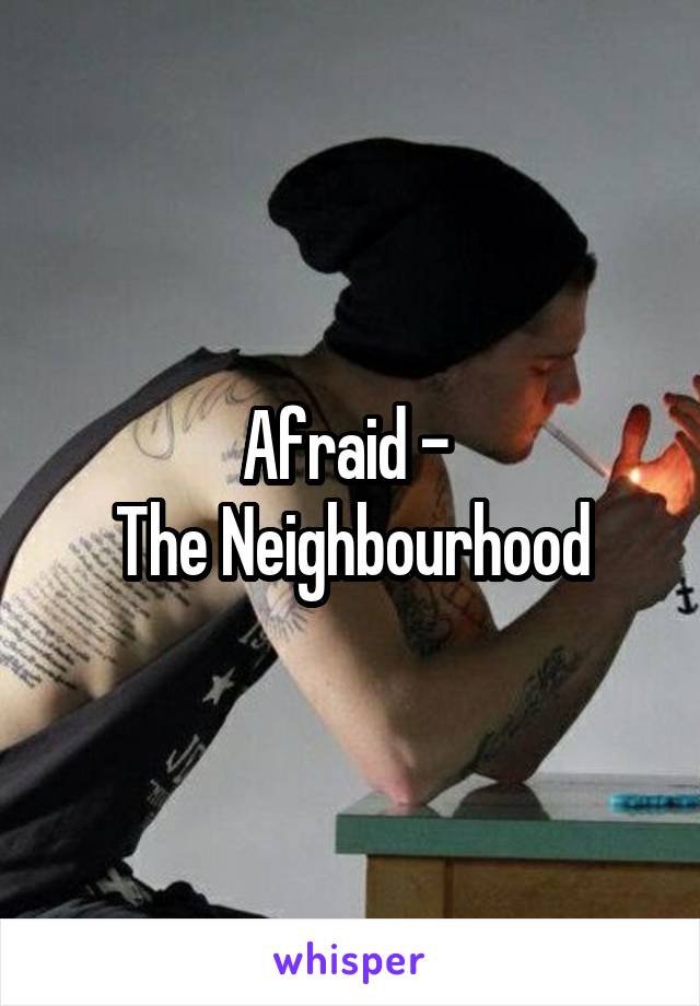 Afraid - 
The Neighbourhood