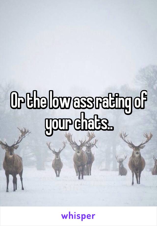 Or the low ass rating of your chats..