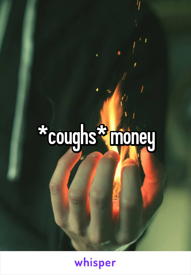 *coughs* money