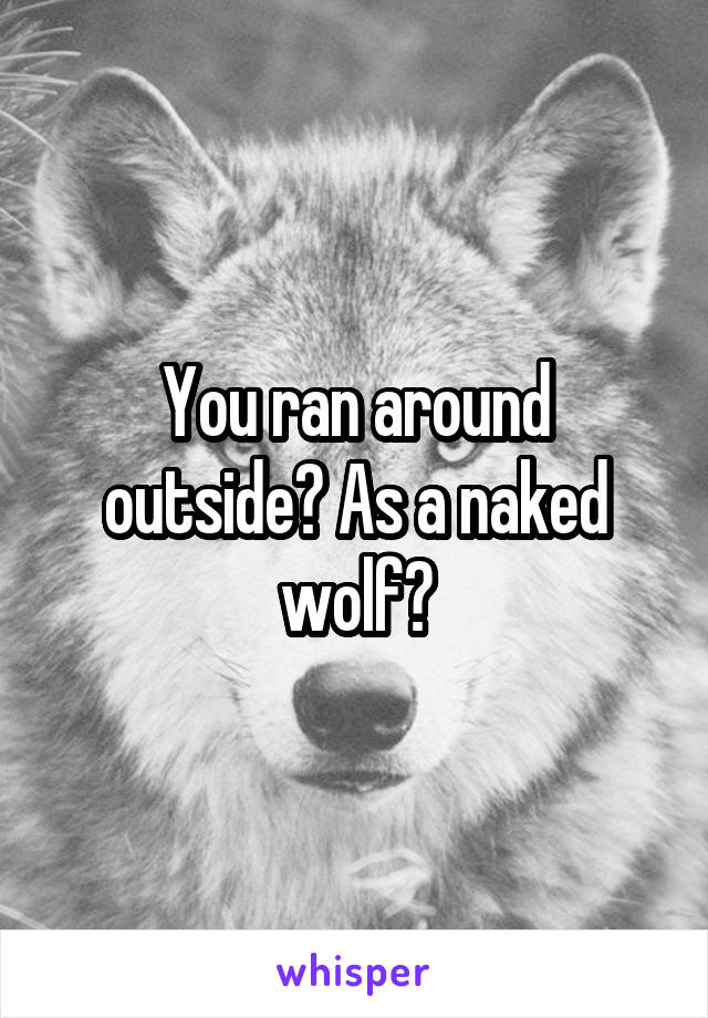 You ran around outside? As a naked wolf?