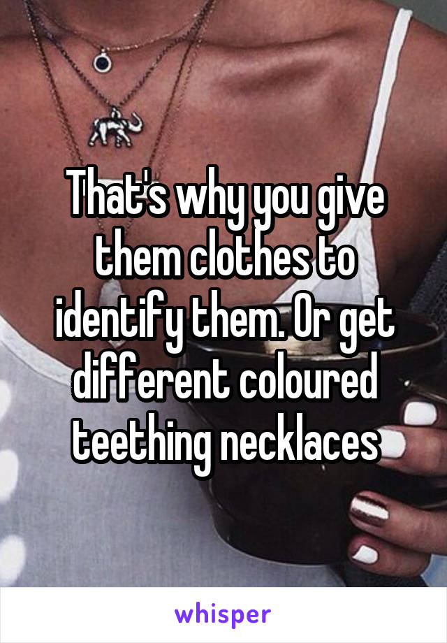 That's why you give them clothes to identify them. Or get different coloured teething necklaces