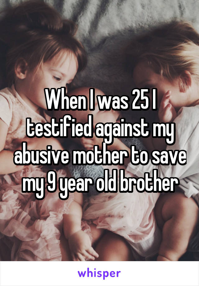 When I was 25 I testified against my abusive mother to save my 9 year old brother