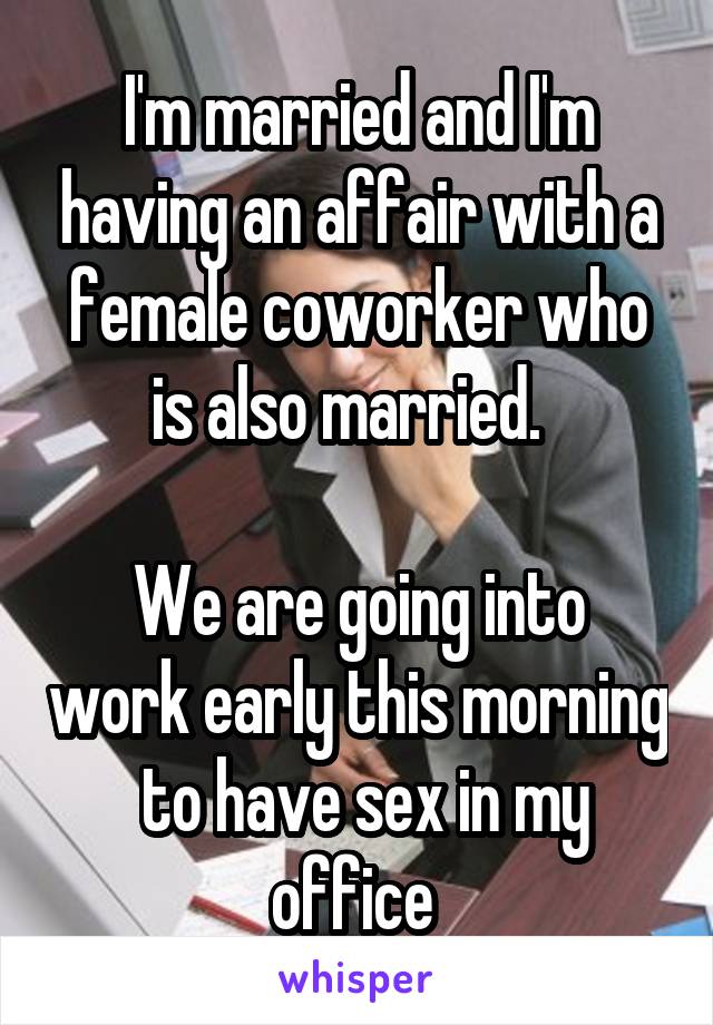 I'm married and I'm having an affair with a female coworker who is also married.  

We are going into work early this morning  to have sex in my office 