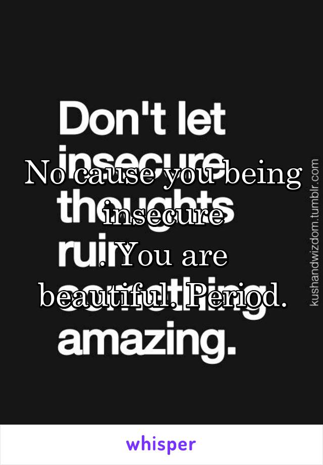 No cause you being insecure
. You are beautiful. Period.