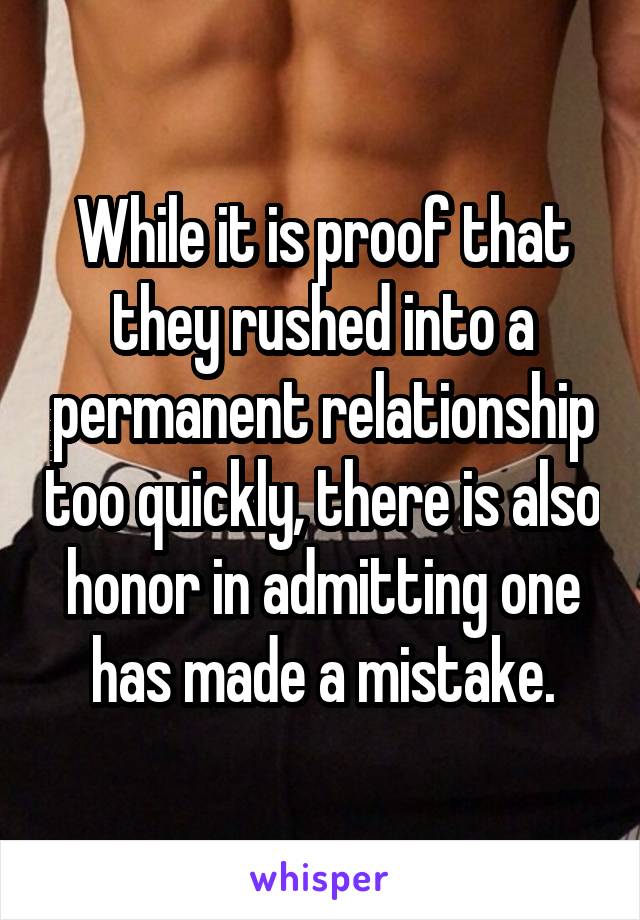 While it is proof that they rushed into a permanent relationship too quickly, there is also honor in admitting one has made a mistake.