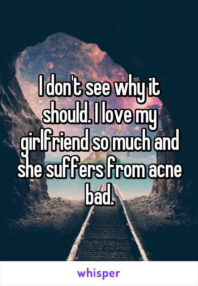 I don't see why it should. I love my girlfriend so much and she suffers from acne bad.