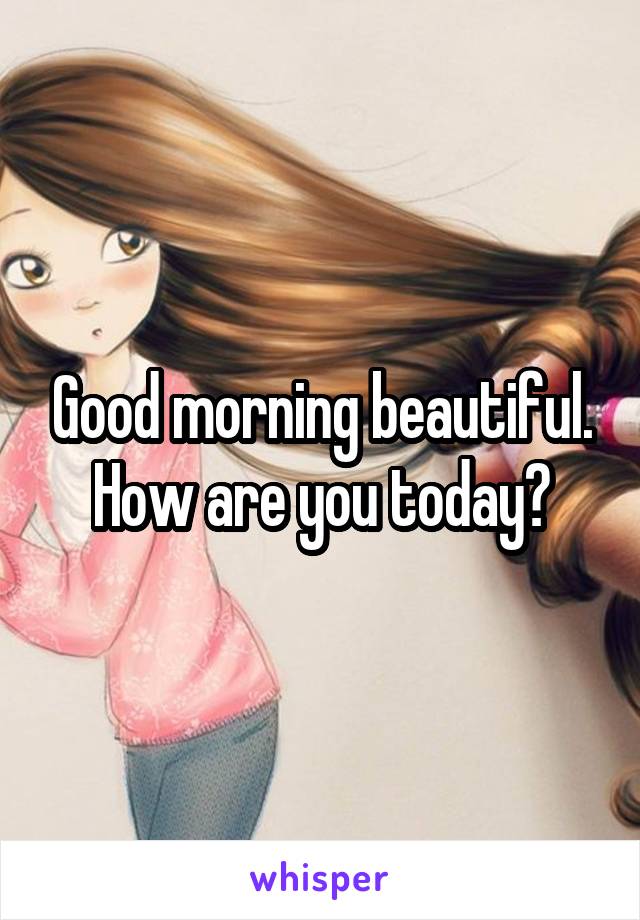 Good morning beautiful. How are you today?