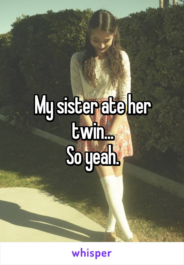 My sister ate her twin...
So yeah.