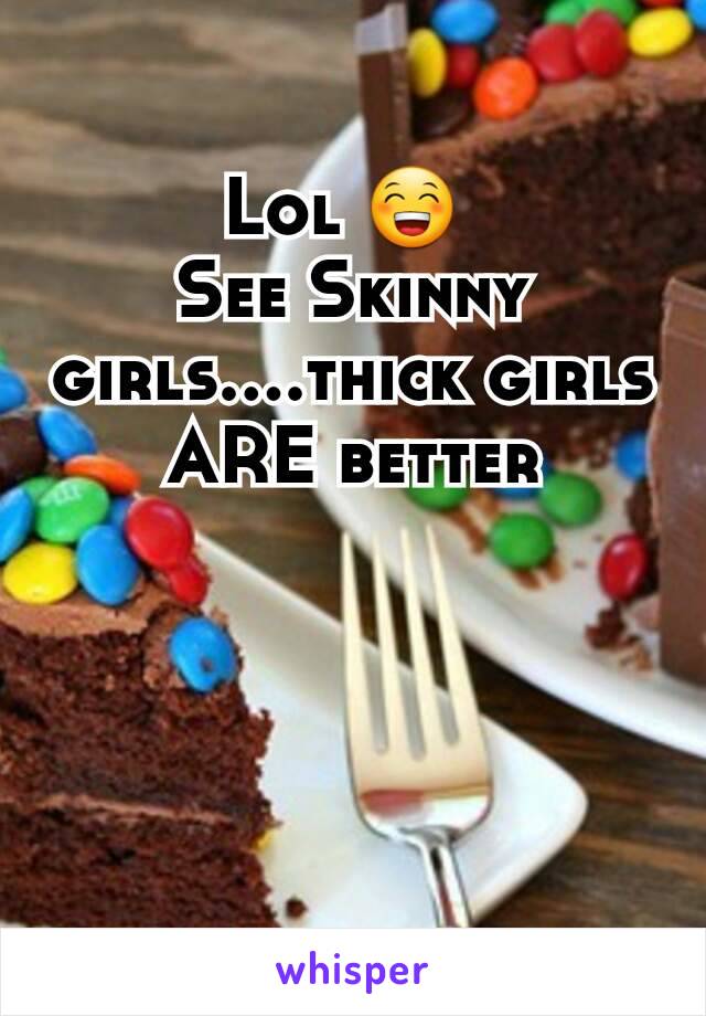 Lol 😁 
See Skinny girls....thick girls ARE better