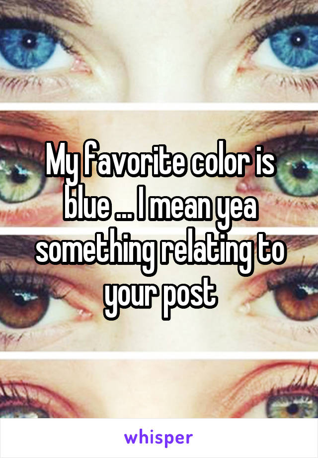My favorite color is blue ... I mean yea something relating to your post