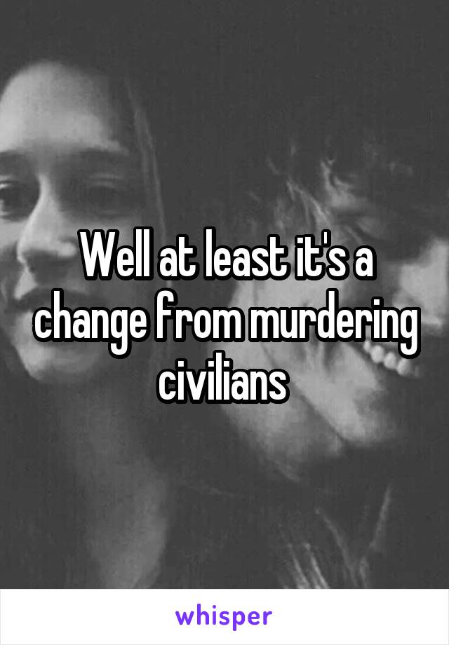 Well at least it's a change from murdering civilians 