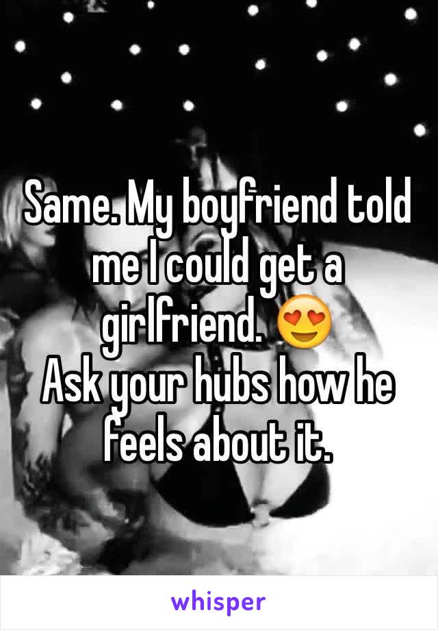 Same. My boyfriend told me I could get a girlfriend. 😍
Ask your hubs how he feels about it.