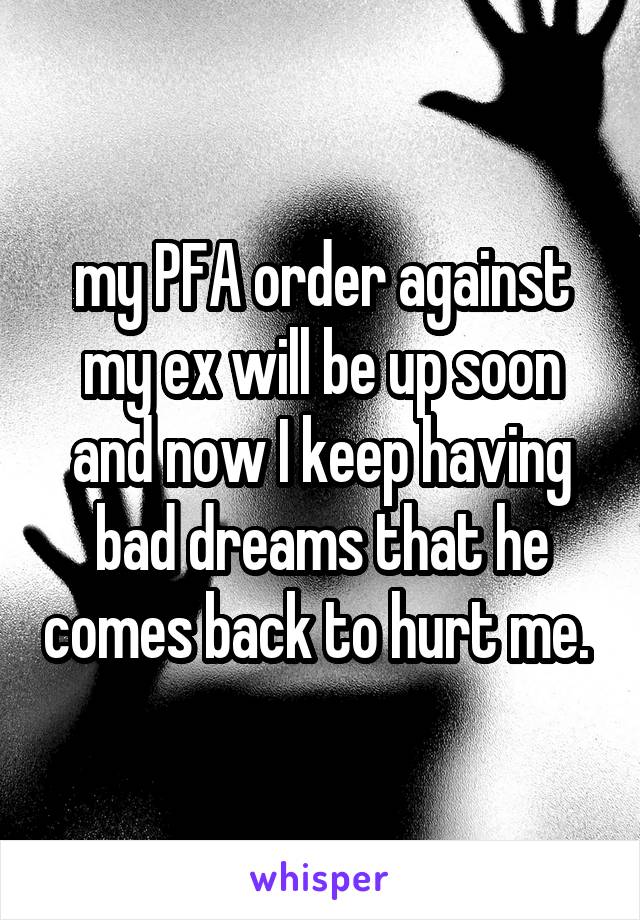 my PFA order against my ex will be up soon and now I keep having bad dreams that he comes back to hurt me. 