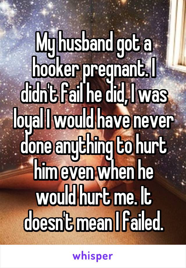 My husband got a hooker pregnant. I didn't fail he did, I was loyal I would have never done anything to hurt him even when he would hurt me. It doesn't mean I failed.