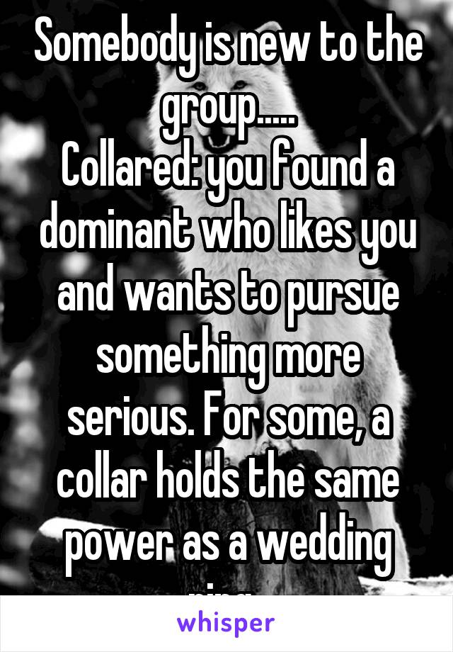 Somebody is new to the group.....
Collared: you found a dominant who likes you and wants to pursue something more serious. For some, a collar holds the same power as a wedding ring. 