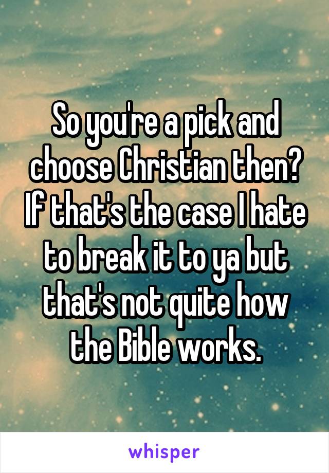 So you're a pick and choose Christian then? If that's the case I hate to break it to ya but that's not quite how the Bible works.