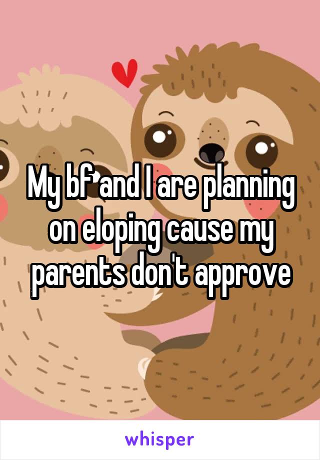 My bf and I are planning on eloping cause my parents don't approve