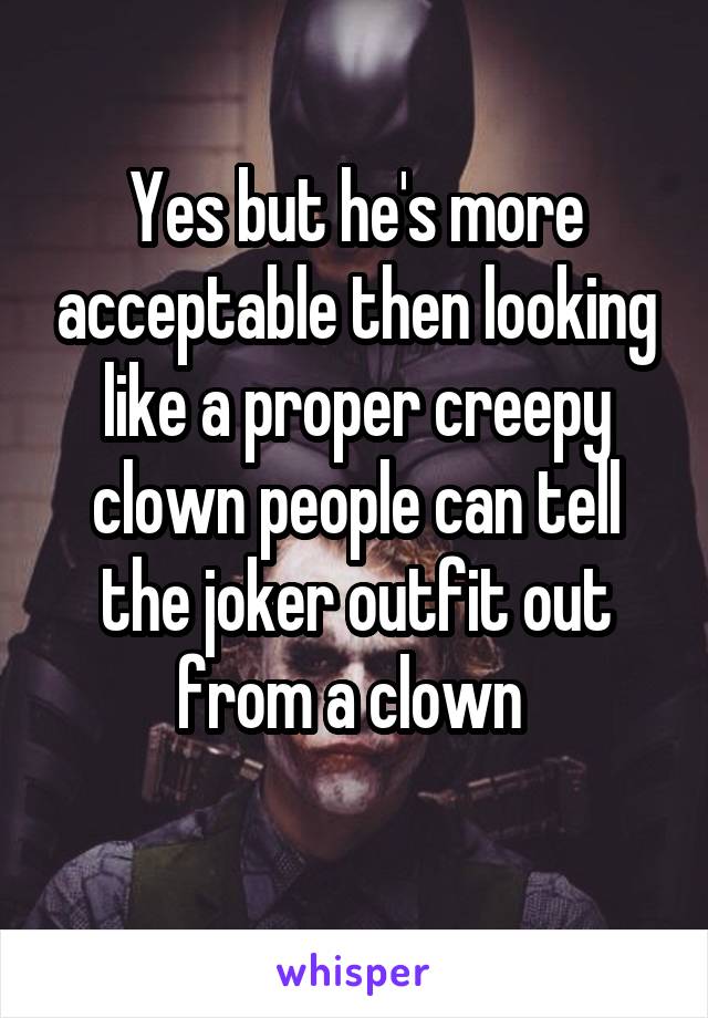 Yes but he's more acceptable then looking like a proper creepy clown people can tell the joker outfit out from a clown 
