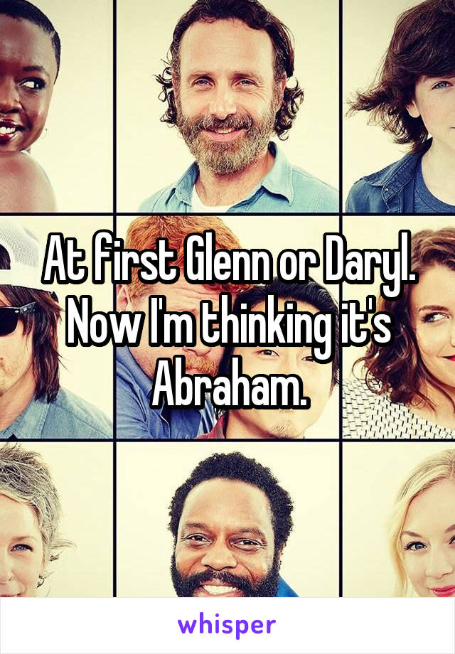 At first Glenn or Daryl. Now I'm thinking it's Abraham.