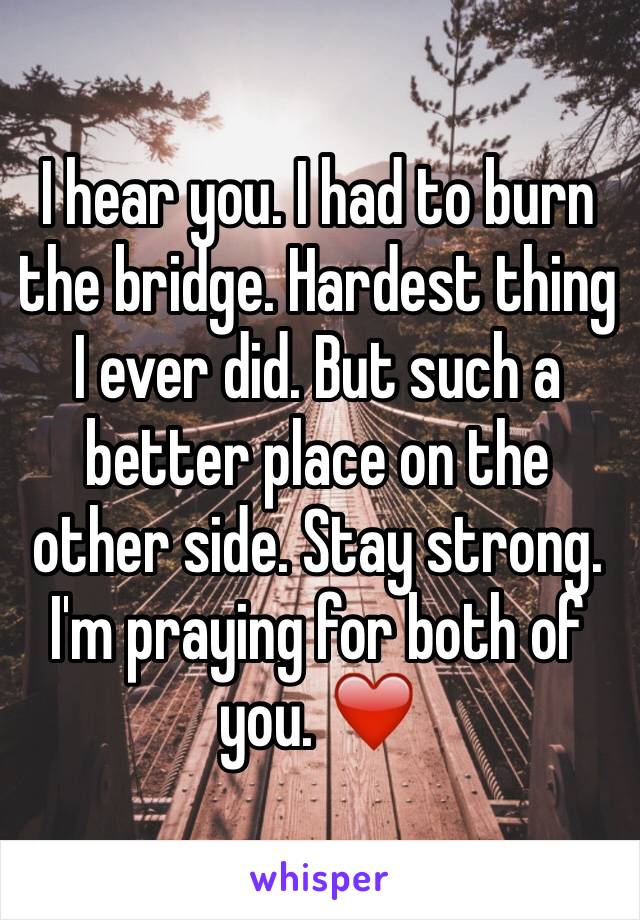 I hear you. I had to burn the bridge. Hardest thing I ever did. But such a better place on the other side. Stay strong. I'm praying for both of you. ❤️