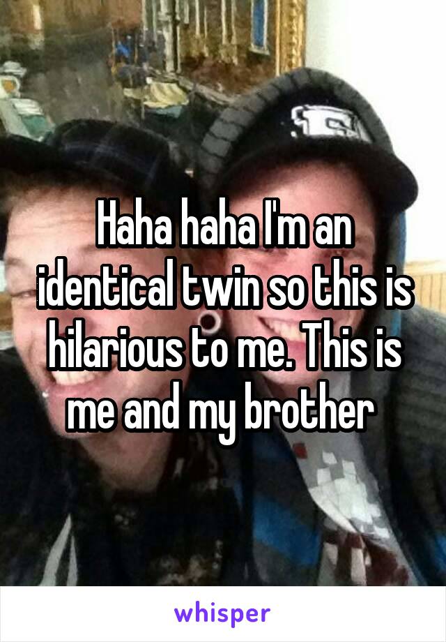 Haha haha I'm an identical twin so this is hilarious to me. This is me and my brother 