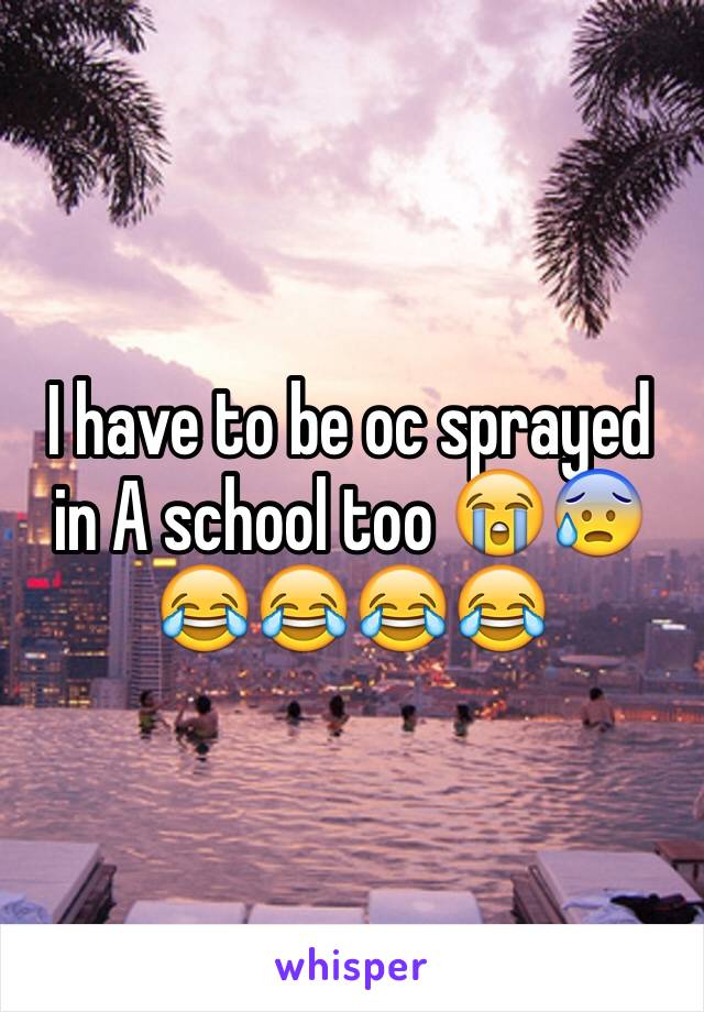 I have to be oc sprayed in A school too 😭😰😂😂😂😂