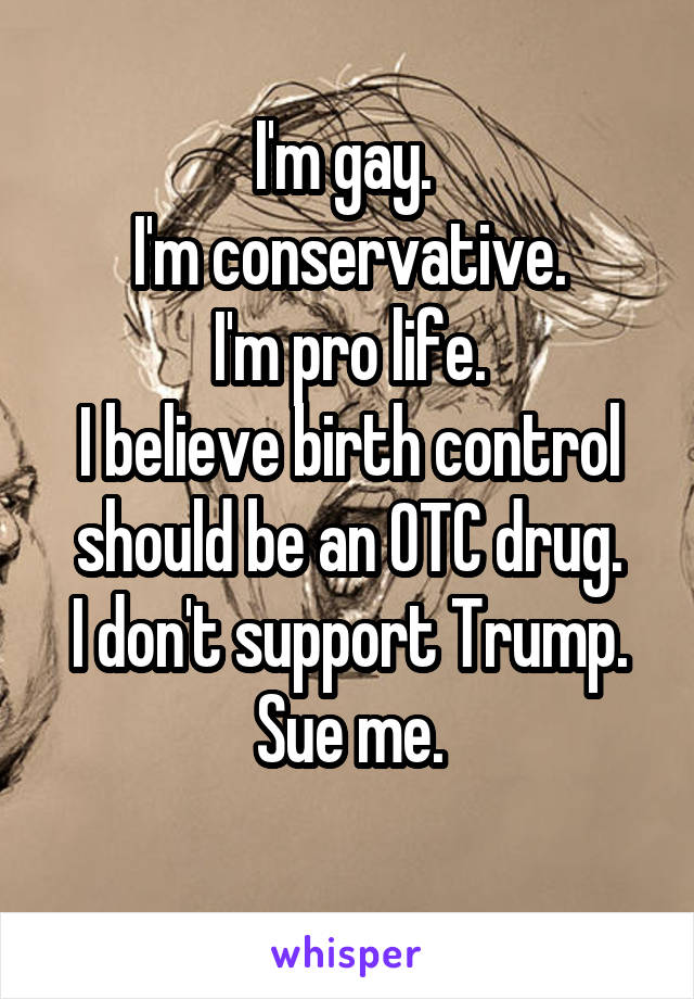 I'm gay. 
I'm conservative.
I'm pro life.
I believe birth control should be an OTC drug.
I don't support Trump.
Sue me.
