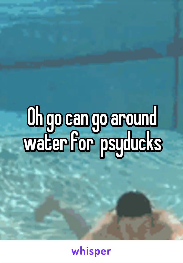 Oh go can go around water for  psyducks