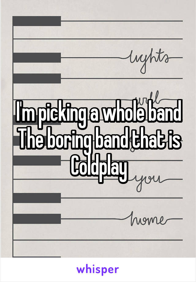 I'm picking a whole band
The boring band that is
Coldplay