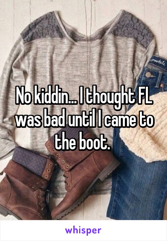 No kiddin... I thought FL was bad until I came to the boot. 