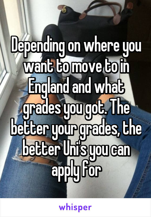 Depending on where you want to move to in England and what grades you got. The better your grades, the better Uni's you can apply for