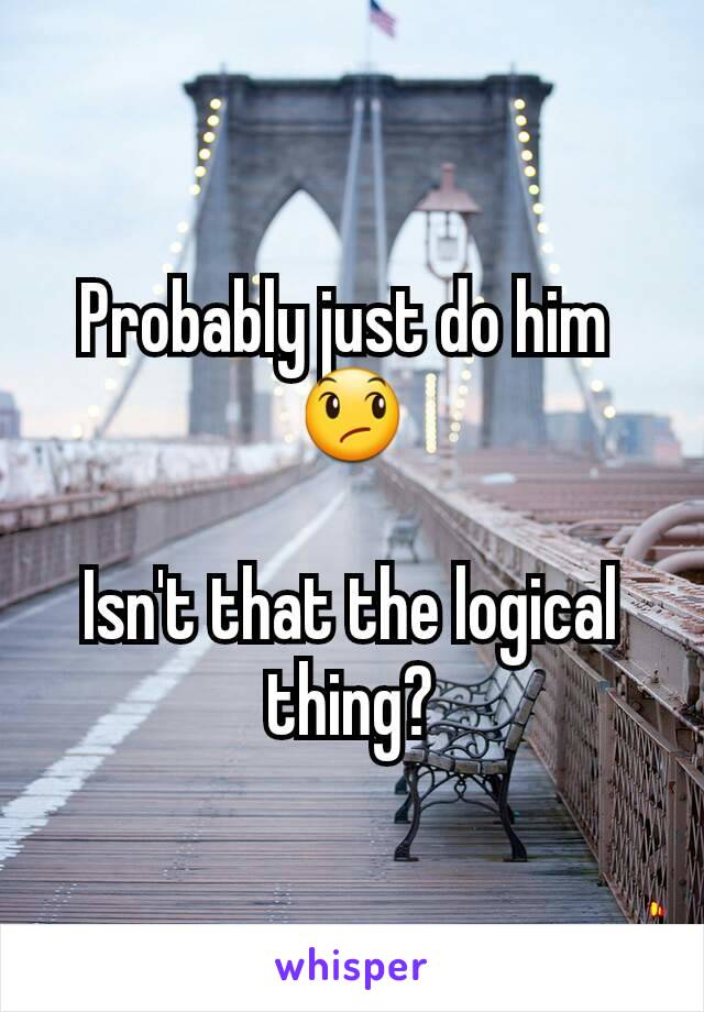 Probably just do him 
😞

Isn't that the logical thing?